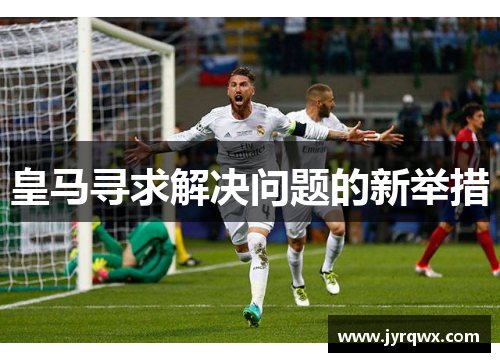 皇马寻求解决问题的新举措