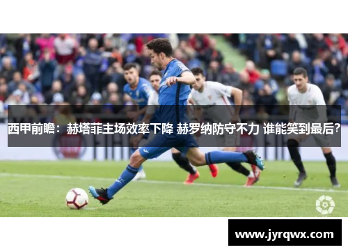 西甲前瞻：赫塔菲主场效率下降 赫罗纳防守不力 谁能笑到最后？